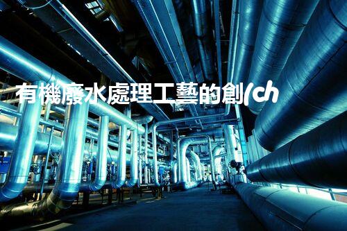 有機廢水處理工藝的創(chuàng)新與應用，你了解多少？